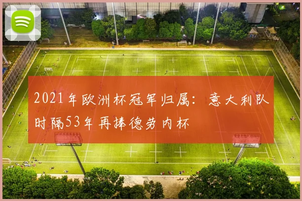 2021年欧洲杯冠军归属:意大利队时隔53年再捧德劳内杯