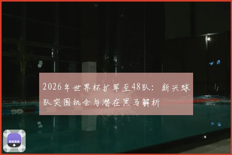2026年世界杯扩军至48队:新兴球队突围机会与潜在黑马解析