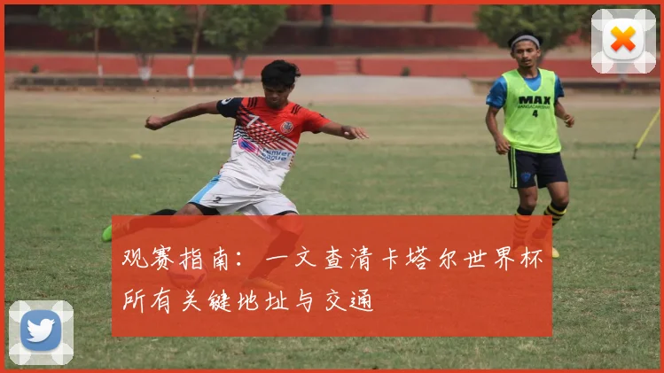 观赛指南：一文查清卡塔尔世界杯所有关键地址与交通