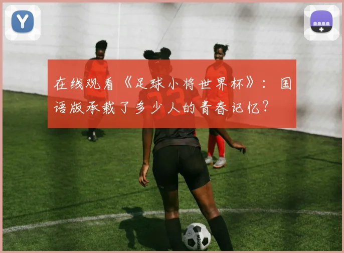 在线观看《足球小将世界杯》：国语版承载了多少人的青春记忆？