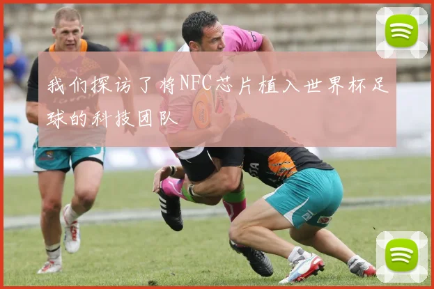 我们探访了将NFC芯片植入世界杯足球的科技团队
