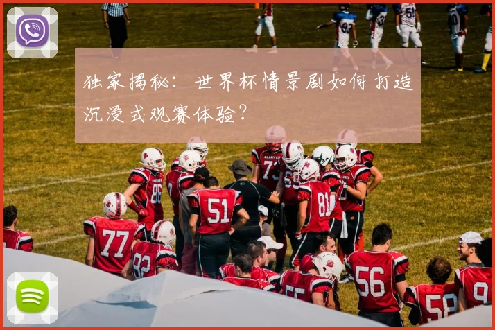 独家揭秘：世界杯情景剧如何打造沉浸式观赛体验？