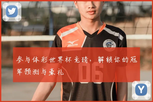 参与体彩世界杯竞猜，解锁你的冠军预测与豪礼