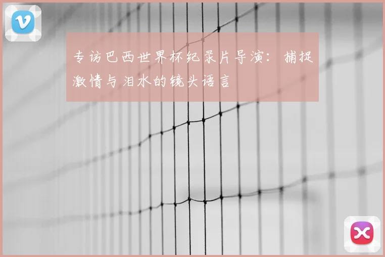 专访巴西世界杯纪录片导演:捕捉激情与泪水的镜头语言