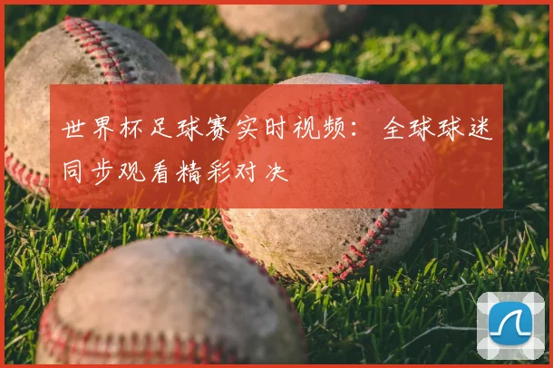 世界杯足球赛实时视频:全球球迷同步观看精彩对决