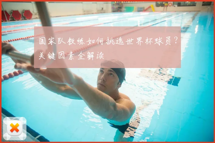 国家队教练如何挑选世界杯球员?关键因素全解读