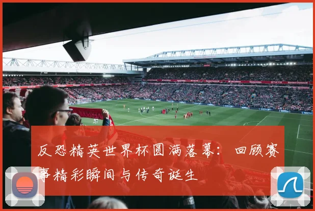 反恐精英世界杯圆满落幕：回顾赛事精彩瞬间与传奇诞生