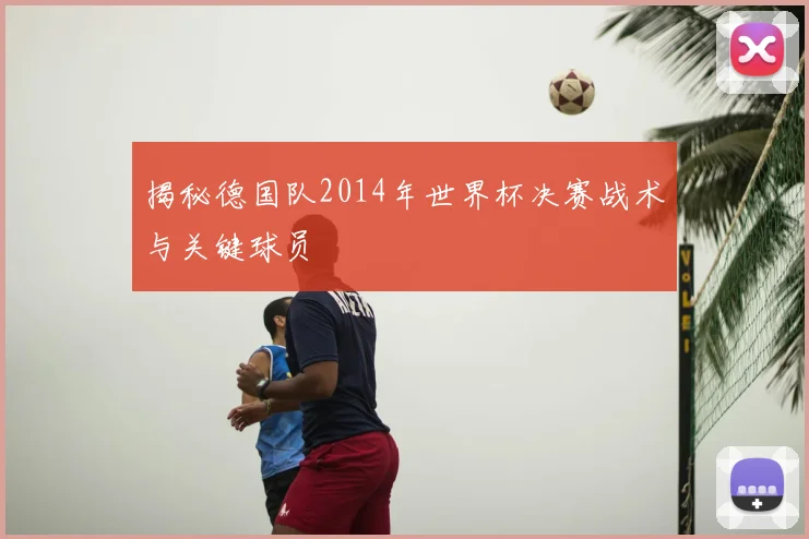 揭秘德国队2014年世界杯决赛战术与关键球员