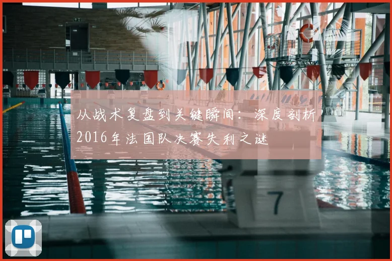 从战术复盘到关键瞬间：深度剖析2016年法国队决赛失利之谜