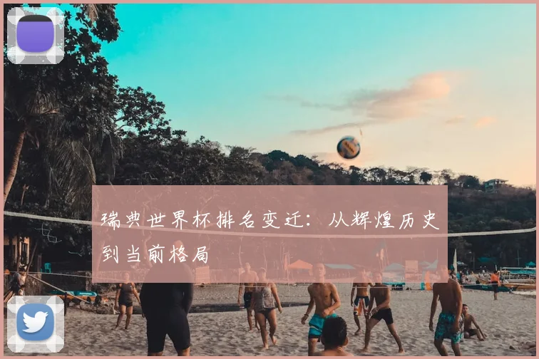 瑞典世界杯排名变迁:从辉煌历史到当前格局