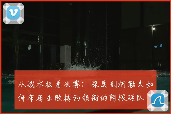 从战术板看决赛：深度剖析勒夫如何布局击败梅西领衔的阿根廷队
