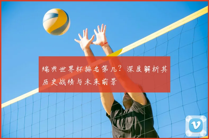 瑞典世界杯排名第几？深度解析其历史战绩与未来前景