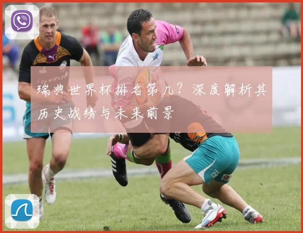 瑞典世界杯排名第几?深度解析其历史战绩与未来前景