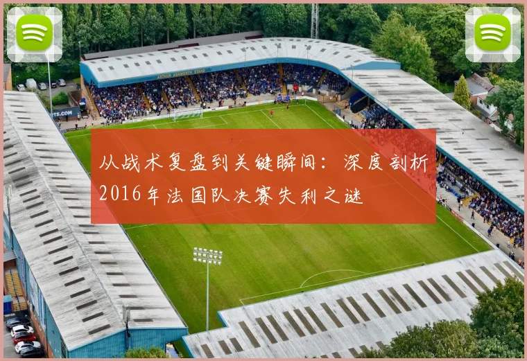 从战术复盘到关键瞬间：深度剖析2016年法国队决赛失利之谜