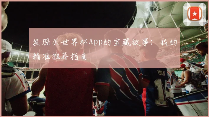 发现买世界杯App的宝藏故事：我的精准推荐指南