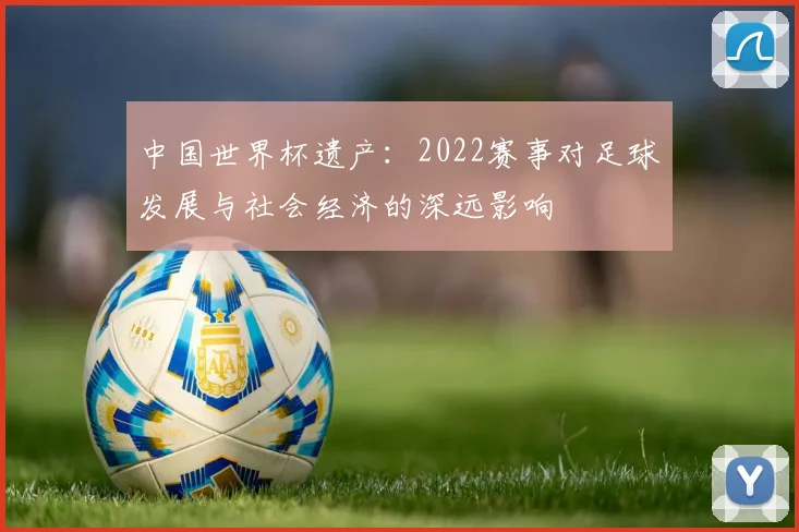 中国世界杯遗产:2022赛事对足球发展与社会经济的深远影响