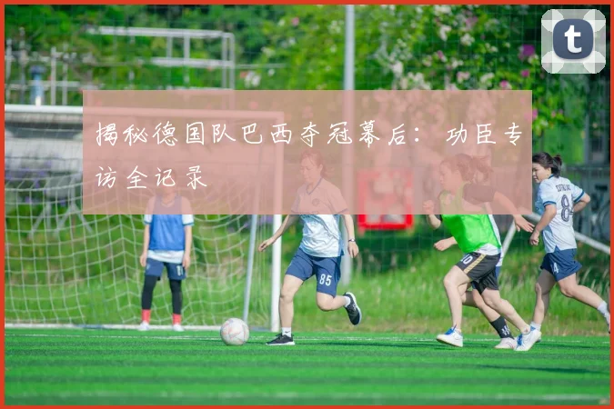 揭秘德国队巴西夺冠幕后：功臣专访全记录
