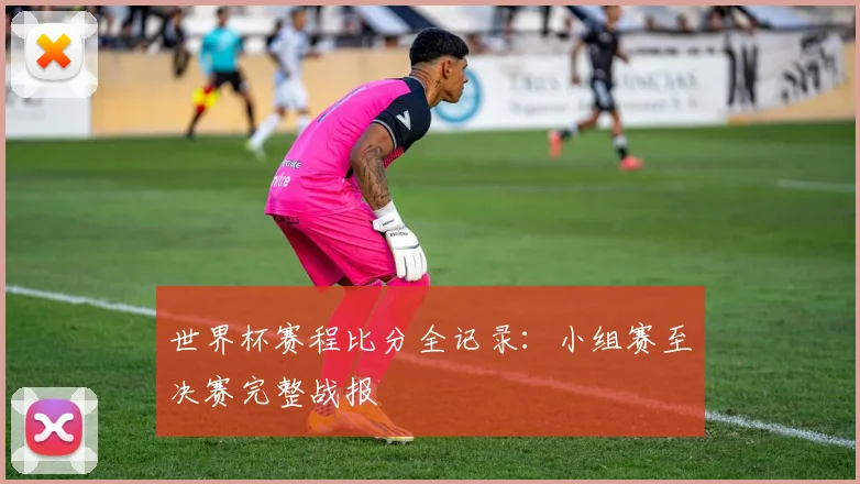 世界杯赛程比分全记录:小组赛至决赛完整战报