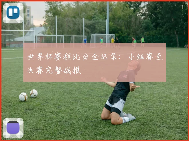 世界杯赛程比分全记录：小组赛至决赛完整战报