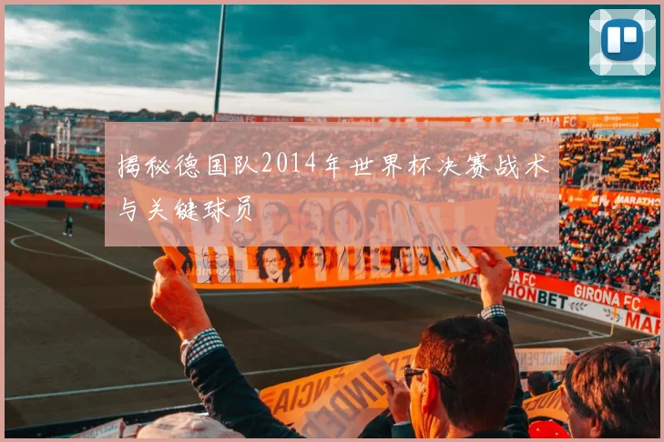 揭秘德国队2014年世界杯决赛战术与关键球员
