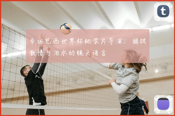 专访巴西世界杯纪录片导演：捕捉激情与泪水的镜头语言