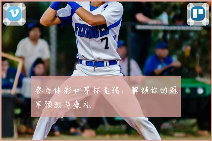参与体彩世界杯竞猜，解锁你的冠军预测与豪礼