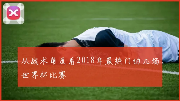 从战术角度看2018年最热门的几场世界杯比赛