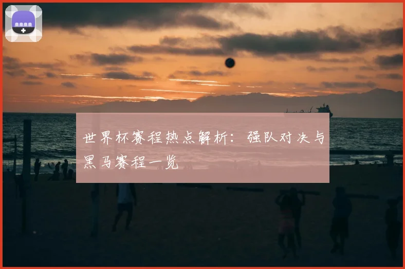世界杯赛程热点解析：强队对决与黑马赛程一览