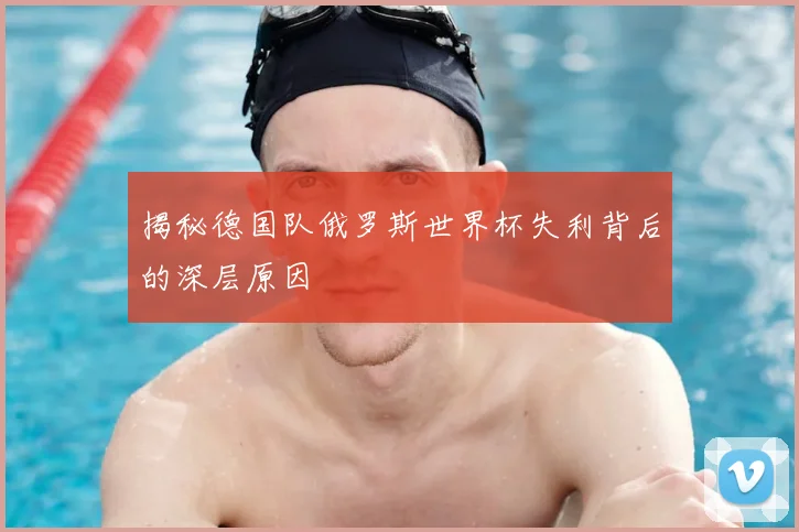 揭秘德国队俄罗斯世界杯失利背后的深层原因