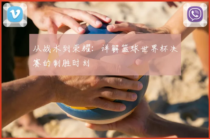 从战术到荣耀：详解篮球世界杯决赛的制胜时刻