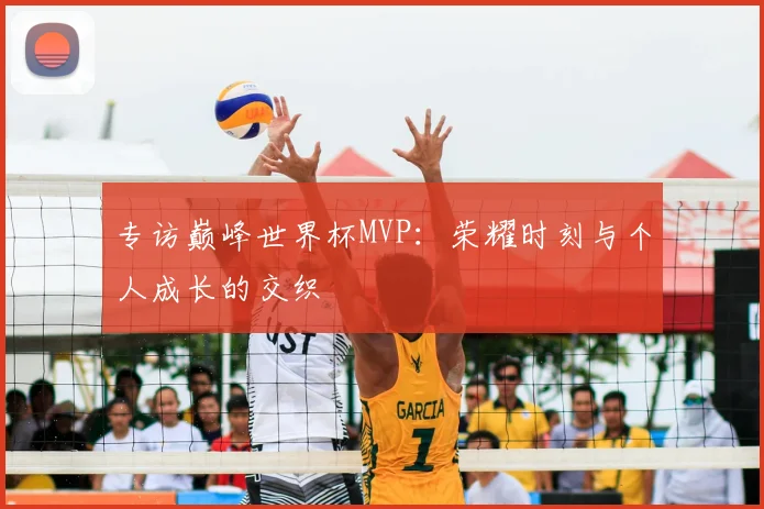 专访巅峰世界杯MVP:荣耀时刻与个人成长的交织