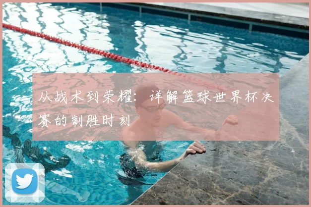 从战术到荣耀：详解篮球世界杯决赛的制胜时刻