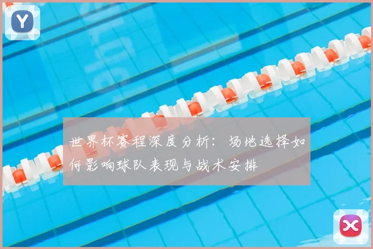 世界杯赛程深度分析：场地选择如何影响球队表现与战术安排