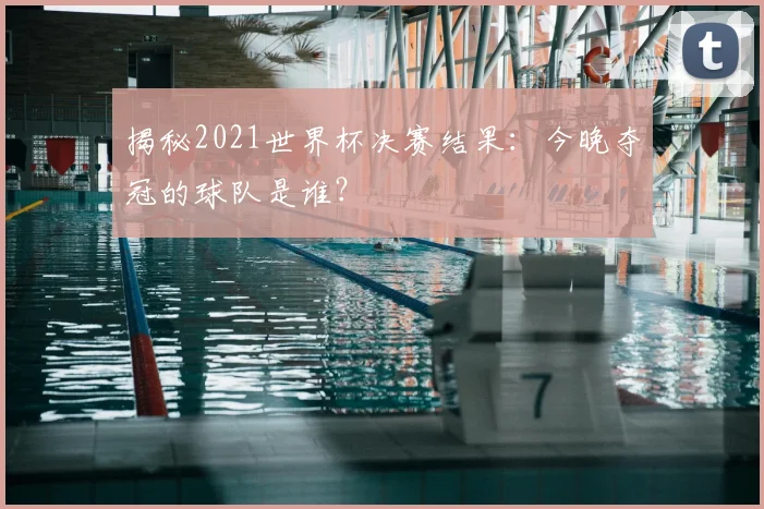 揭秘2021世界杯决赛结果:今晚夺冠的球队是谁?
