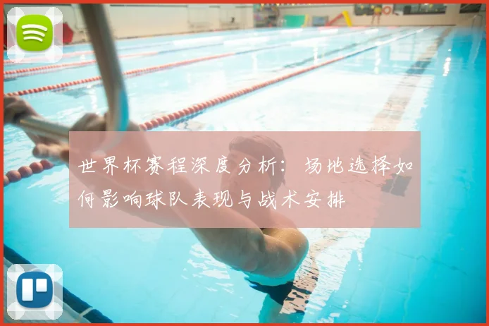 世界杯赛程深度分析：场地选择如何影响球队表现与战术安排