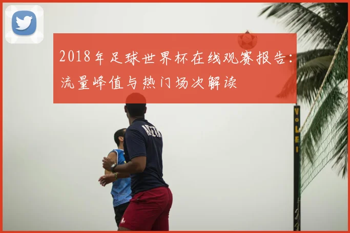 2018年足球世界杯在线观赛报告：流量峰值与热门场次解读