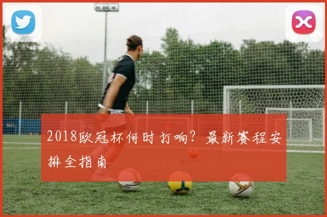 2018欧冠杯何时打响？最新赛程安排全指南