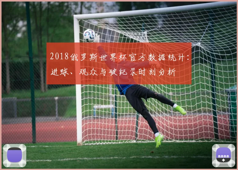 2018俄罗斯世界杯官方数据统计：进球、观众与破纪录时刻分析