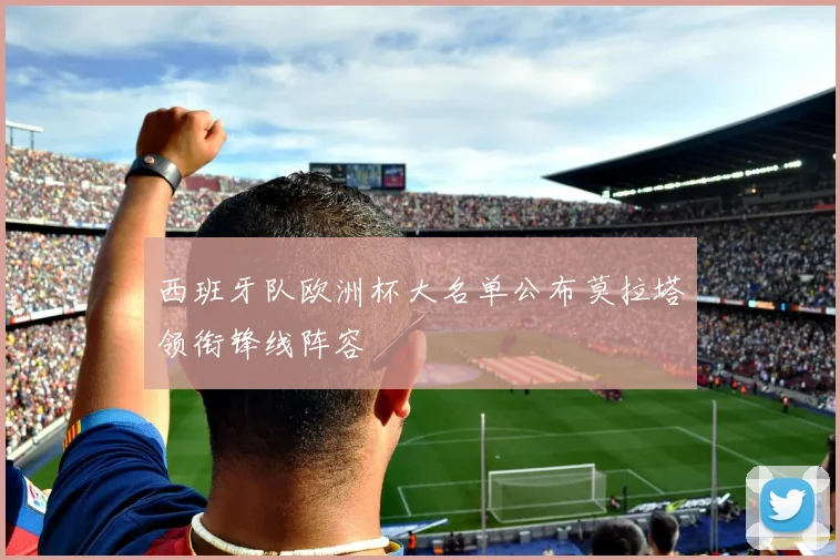 西班牙队欧洲杯大名单公布莫拉塔领衔锋线阵容