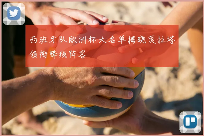 西班牙队欧洲杯大名单揭晓莫拉塔领衔锋线阵容