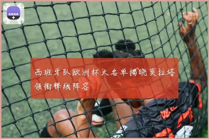 西班牙队欧洲杯大名单揭晓莫拉塔领衔锋线阵容