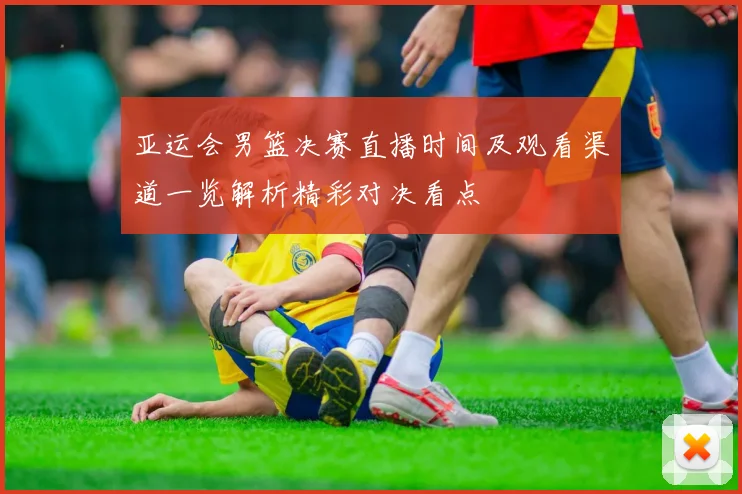 亚运会男篮决赛直播时间及观看渠道一览解析精彩对决看点