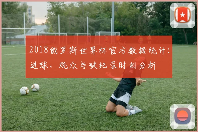 2018俄罗斯世界杯官方数据统计：进球、观众与破纪录时刻分析