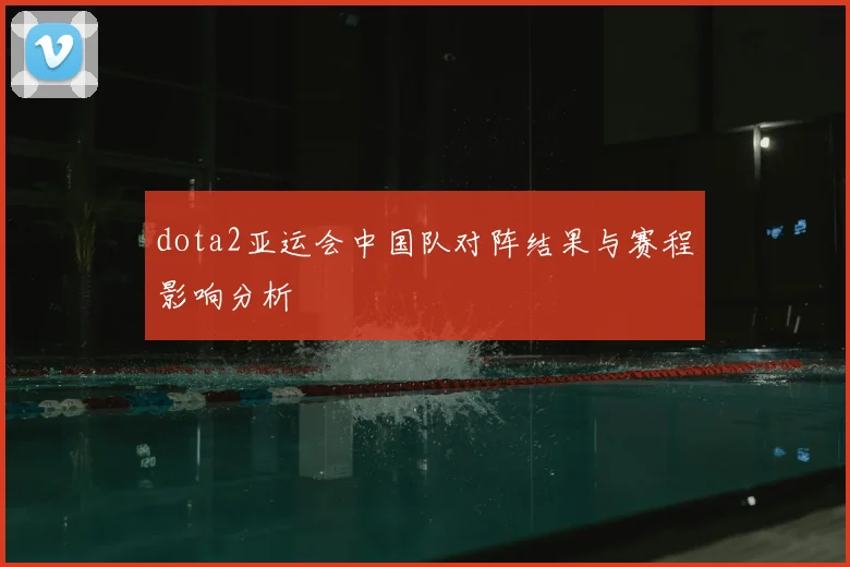 dota2亚运会中国队对阵结果与赛程影响分析