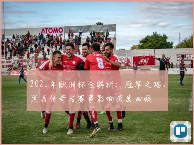 2021年欧洲杯全解析：冠军之路、黑马传奇与赛事影响深度回顾