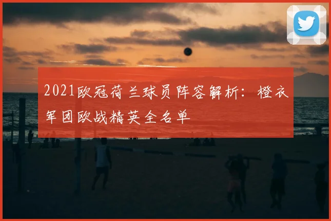 2021欧冠荷兰球员阵容解析：橙衣军团欧战精英全名单