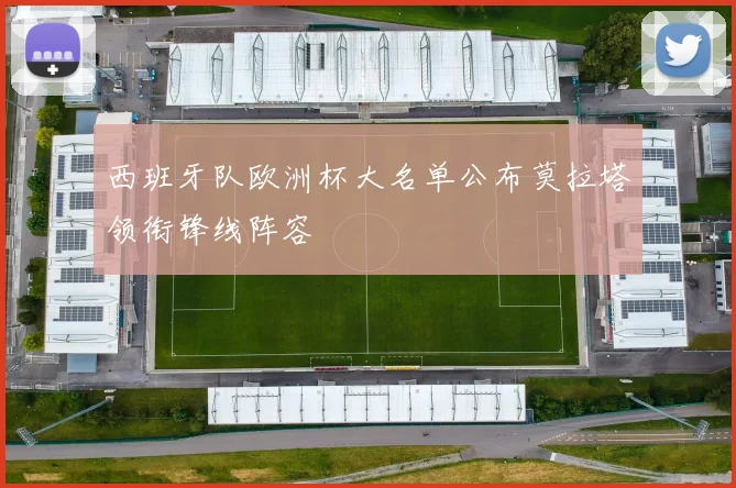 西班牙队欧洲杯大名单公布莫拉塔领衔锋线阵容