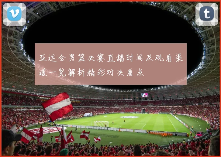 亚运会男篮决赛直播时间及观看渠道一览解析精彩对决看点