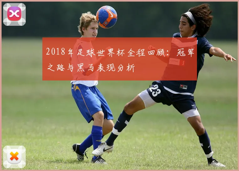 2018年足球世界杯全程回顾：冠军之路与黑马表现分析