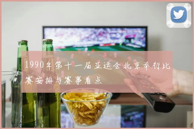 1990年第十一届亚运会北京举行比赛安排与赛事看点